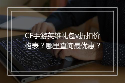 CF手游英雄礼包v折扣价格表？哪里查询最优惠？