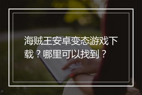 海贼王安卓变态游戏下载？哪里可以找到？