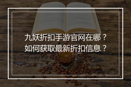 九妖折扣手游官网在哪？如何获取最新折扣信息？