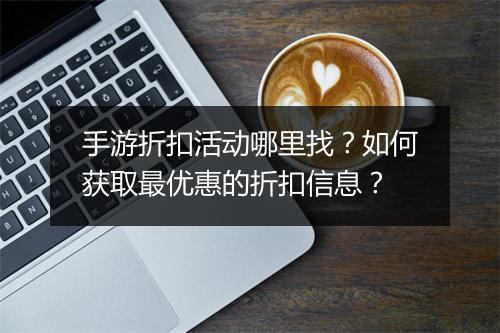 手游折扣活动哪里找？如何获取最优惠的折扣信息？