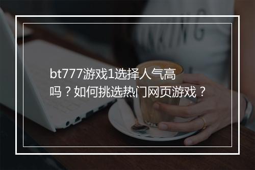 bt777游戏1选择人气高吗？如何挑选热门网页游戏？