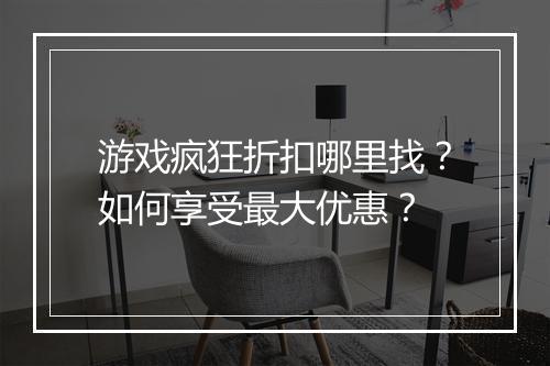 游戏疯狂折扣哪里找？如何享受最大优惠？