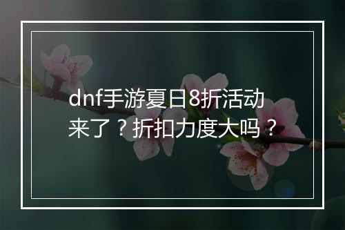 dnf手游夏日8折活动来了？折扣力度大吗？