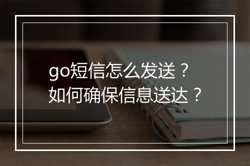 go短信怎么发送？如何确保信息送达？