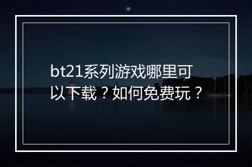 bt21系列游戏哪里可以下载？如何免费玩？