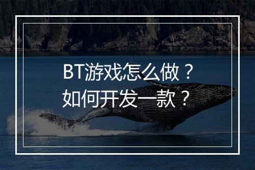 BT游戏怎么做？如何开发一款？
