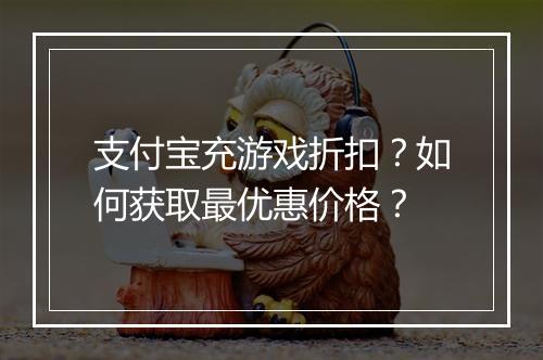 支付宝充游戏折扣？如何获取最优惠价格？