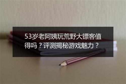 53岁老阿姨玩荒野大镖客值得吗？评测揭秘游戏魅力？