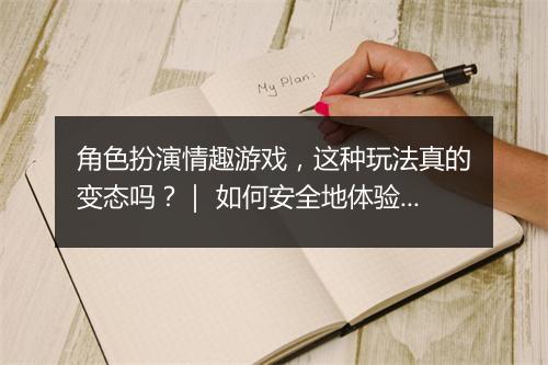 角色扮演情趣游戏,这种玩法真的变态吗?| 如何安全地体验?