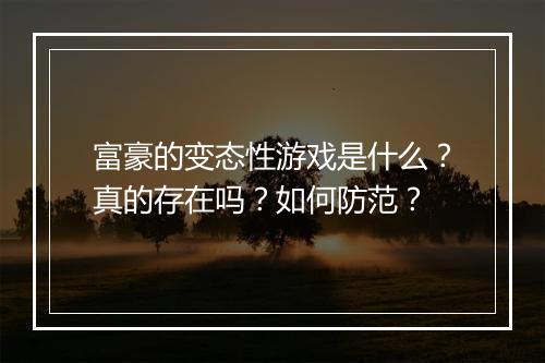 富豪的变态性游戏是什么？真的存在吗？如何防范？