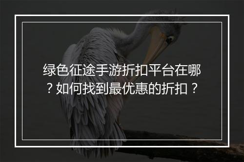 绿色征途手游折扣平台在哪?如何找到最优惠的折扣?