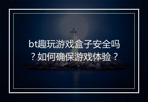 bt趣玩游戏盒子安全吗？如何确保游戏体验？