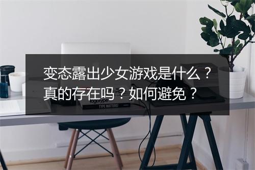变态露出少女游戏是什么？真的存在吗？如何避免？