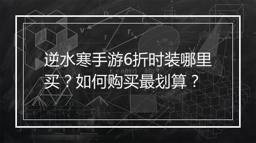 逆水寒手游6折时装哪里买？如何购买最划算？