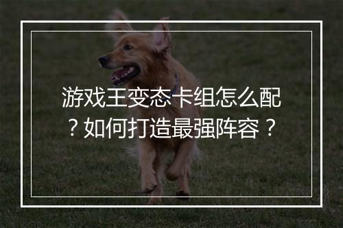 游戏王变态卡组怎么配?如何打造最强阵容?