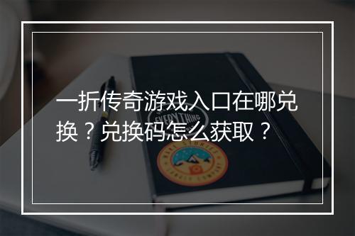 一折传奇游戏入口在哪兑换？兑换码怎么获取？