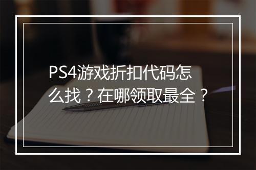 PS4游戏折扣代码怎么找?在哪领取最全?