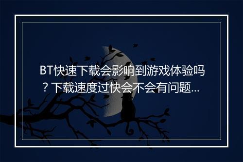 BT快速下载会影响到游戏体验吗？下载速度过快会不会有问题？