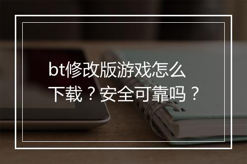 bt修改版游戏怎么下载？安全可靠吗？