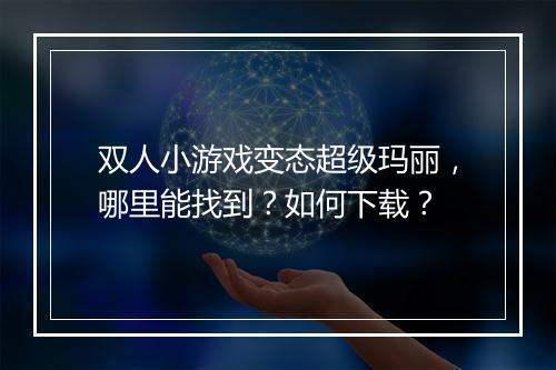 双人小游戏变态超级玛丽，哪里能找到？如何下载？