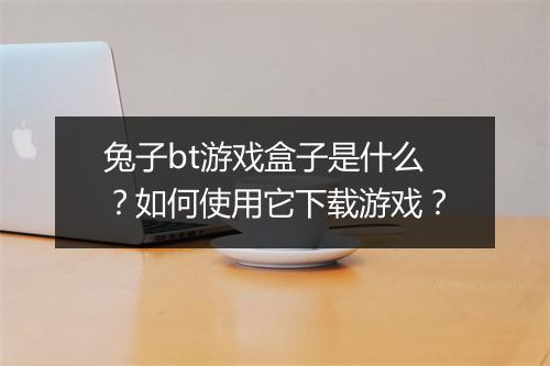 兔子bt游戏盒子是什么？如何使用它下载游戏？