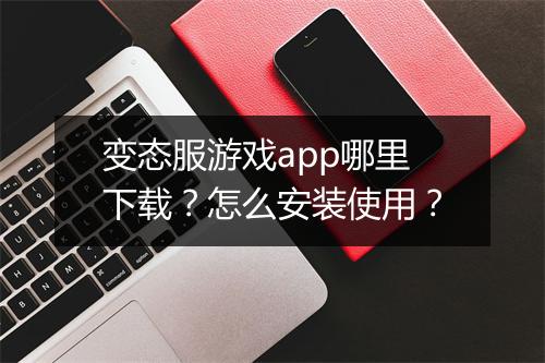 变态服游戏app哪里下载？怎么安装使用？