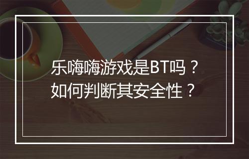乐嗨嗨游戏是BT吗？如何判断其安全性？