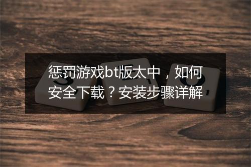 惩罚游戏bt版太中，如何安全下载？安装步骤详解