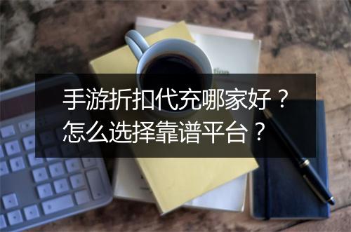 手游折扣代充哪家好？怎么选择靠谱平台？