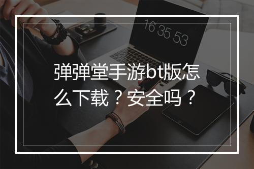 弹弹堂手游bt版怎么下载？安全吗？