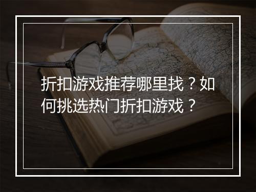 折扣游戏推荐哪里找？如何挑选热门折扣游戏？