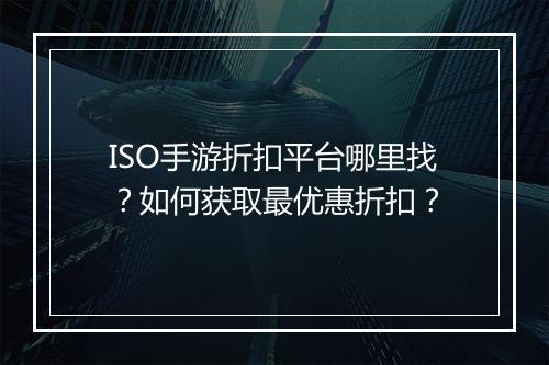 ISO手游折扣平台哪里找？如何获取最优惠折扣？