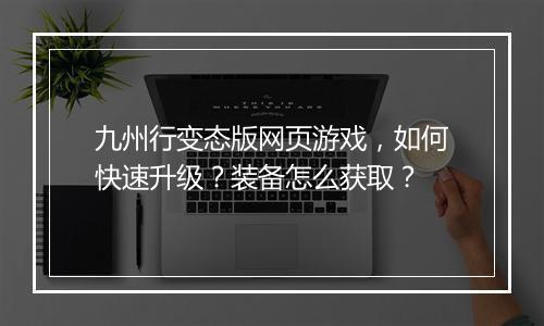 九州行变态版网页游戏,如何快速升级?装备怎么获取?