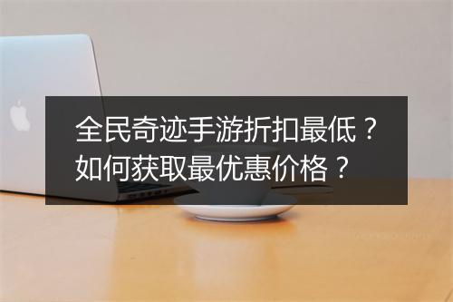 全民奇迹手游折扣最低？如何获取最优惠价格？