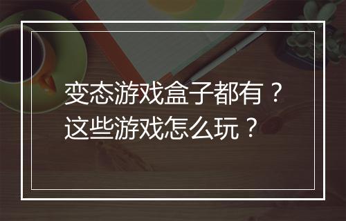 变态游戏盒子都有？这些游戏怎么玩？
