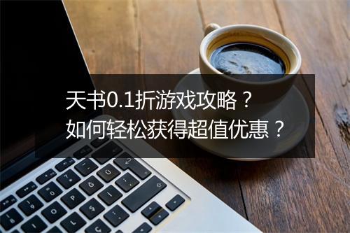 天书0.1折游戏攻略？如何轻松获得超值优惠？