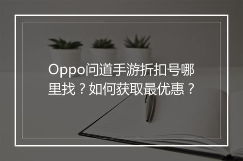Oppo问道手游折扣号哪里找？如何获取最优惠？