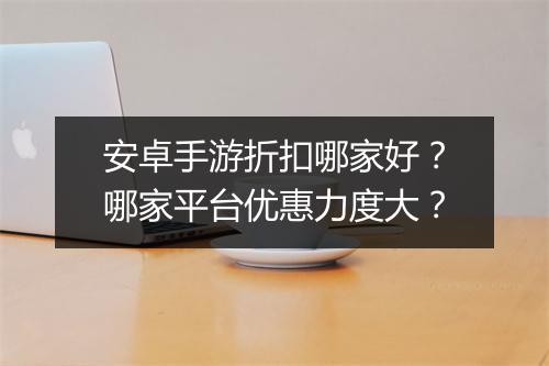 安卓手游折扣哪家好?哪家平台优惠力度大?