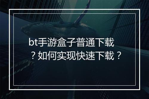 bt手游盒子普通下载？如何实现快速下载？