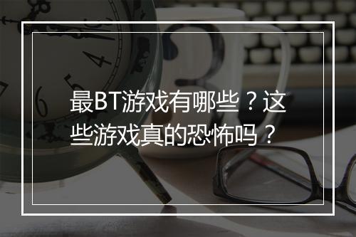 最BT游戏有哪些?这些游戏真的恐怖吗?