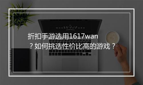 折扣手游选用1617wan？如何挑选性价比高的游戏？