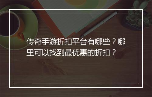 传奇手游折扣平台有哪些?哪里可以找到最优惠的折扣?
