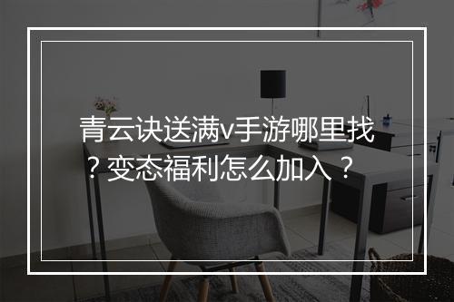 青云诀送满v手游哪里找？变态福利怎么加入？