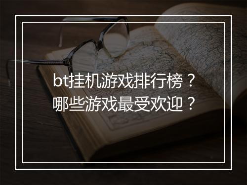 bt挂机游戏排行榜？哪些游戏最受欢迎？