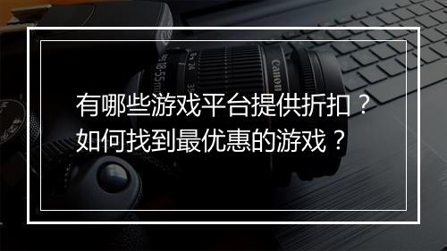 有哪些游戏平台提供折扣?如何找到最优惠的游戏?