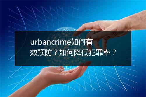 urbancrime如何有效预防？如何降低犯罪率？
