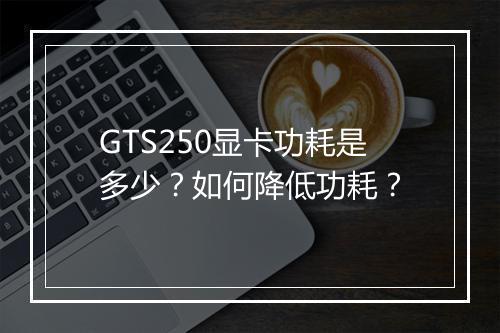 GTS250显卡功耗是多少?如何降低功耗?