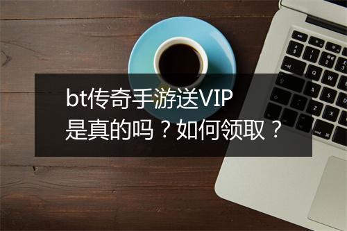 bt传奇手游送VIP是真的吗？如何领取？
