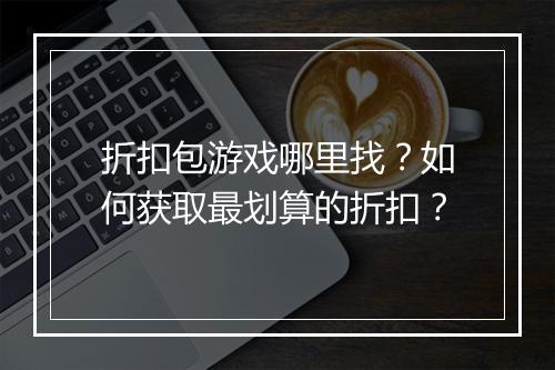 折扣包游戏哪里找？如何获取最划算的折扣？