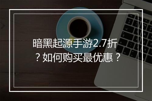 暗黑起源手游2.7折？如何购买最优惠？